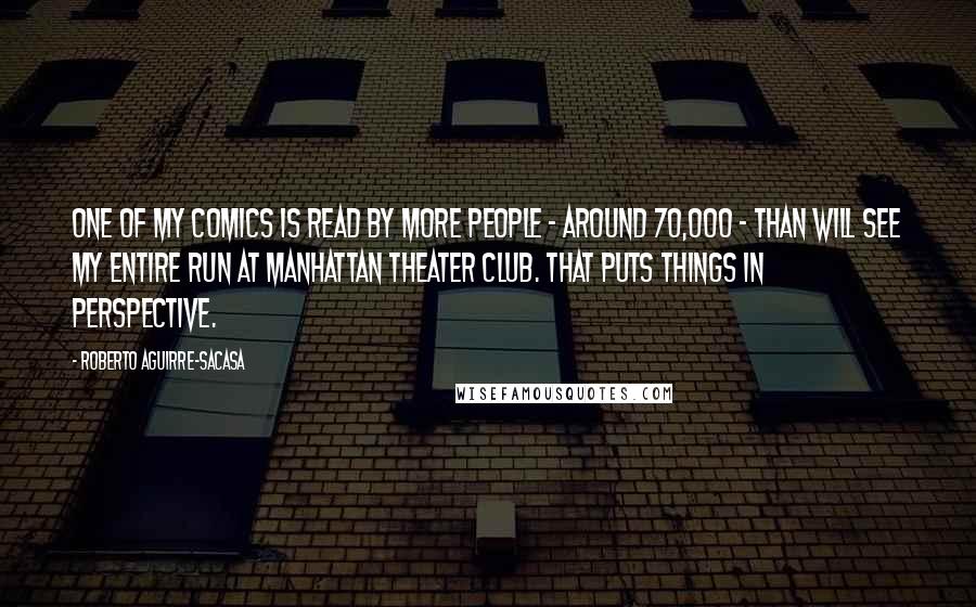 Roberto Aguirre-Sacasa Quotes: One of my comics is read by more people - around 70,000 - than will see my entire run at Manhattan Theater Club. That puts things in perspective.