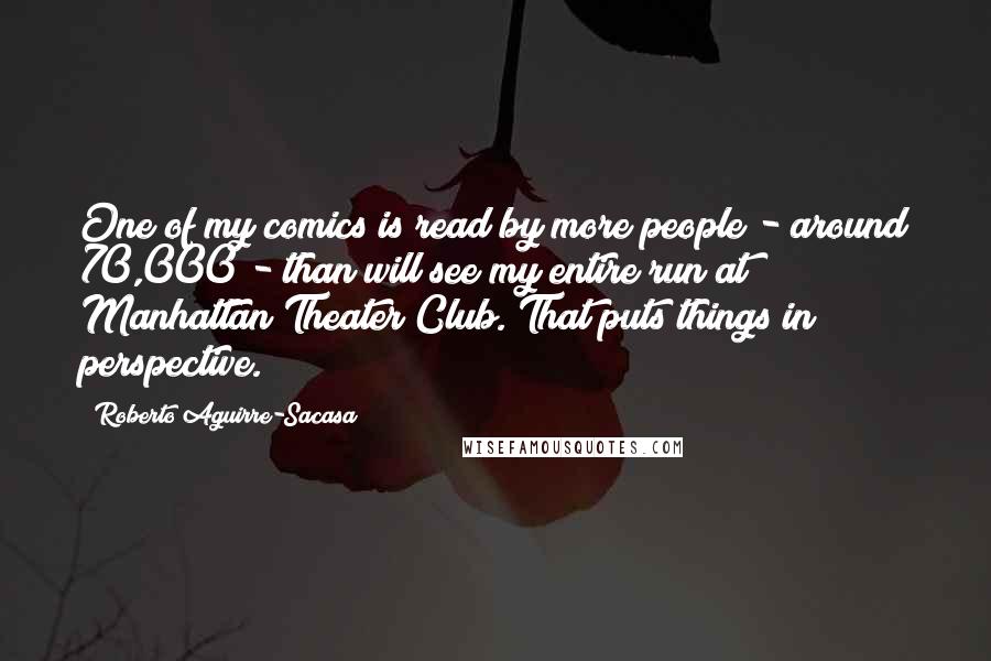 Roberto Aguirre-Sacasa Quotes: One of my comics is read by more people - around 70,000 - than will see my entire run at Manhattan Theater Club. That puts things in perspective.