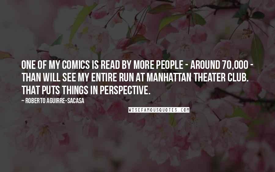 Roberto Aguirre-Sacasa Quotes: One of my comics is read by more people - around 70,000 - than will see my entire run at Manhattan Theater Club. That puts things in perspective.