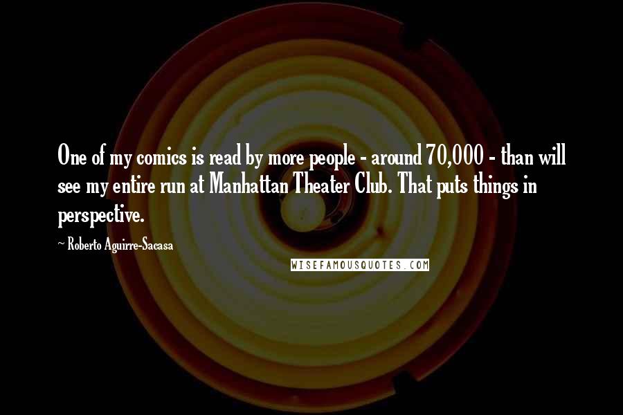 Roberto Aguirre-Sacasa Quotes: One of my comics is read by more people - around 70,000 - than will see my entire run at Manhattan Theater Club. That puts things in perspective.