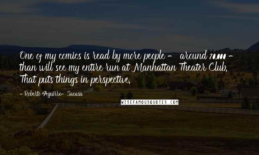 Roberto Aguirre-Sacasa Quotes: One of my comics is read by more people - around 70,000 - than will see my entire run at Manhattan Theater Club. That puts things in perspective.