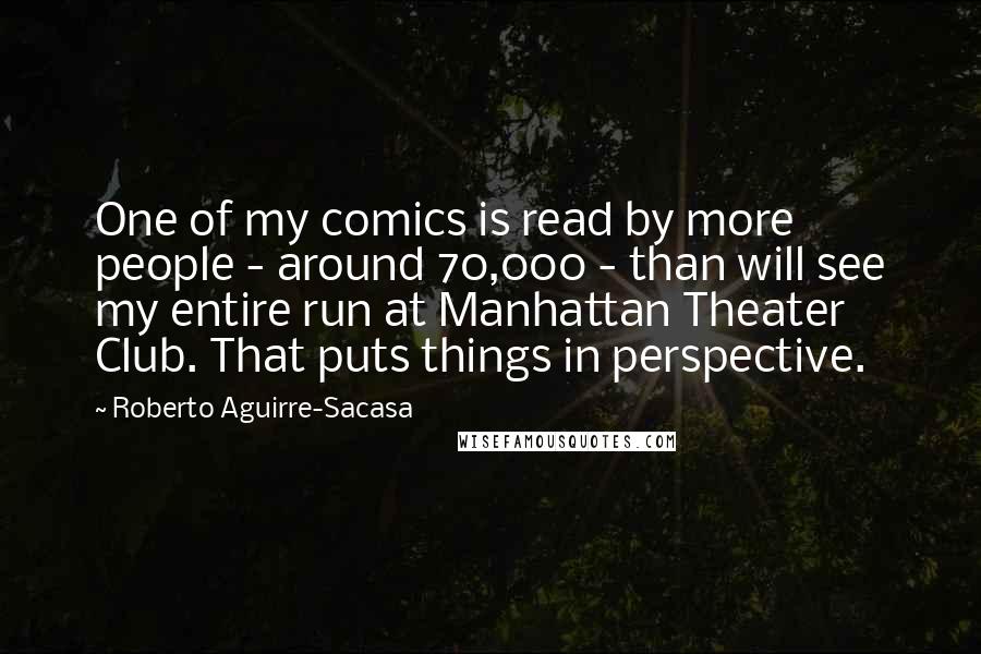 Roberto Aguirre-Sacasa Quotes: One of my comics is read by more people - around 70,000 - than will see my entire run at Manhattan Theater Club. That puts things in perspective.