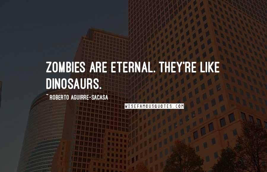 Roberto Aguirre-Sacasa Quotes: Zombies are eternal. They're like dinosaurs.