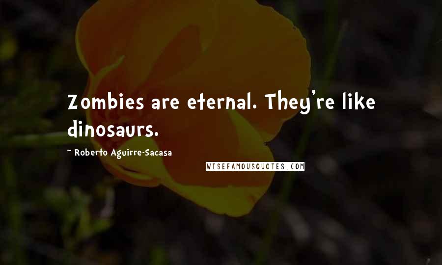 Roberto Aguirre-Sacasa Quotes: Zombies are eternal. They're like dinosaurs.