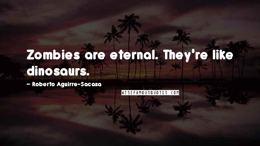 Roberto Aguirre-Sacasa Quotes: Zombies are eternal. They're like dinosaurs.