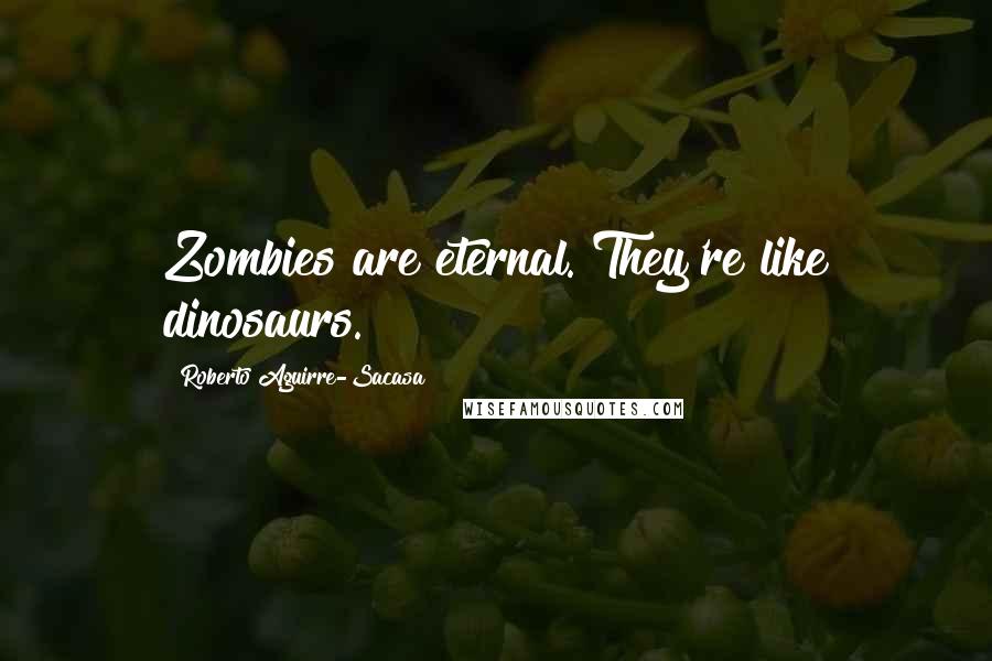 Roberto Aguirre-Sacasa Quotes: Zombies are eternal. They're like dinosaurs.