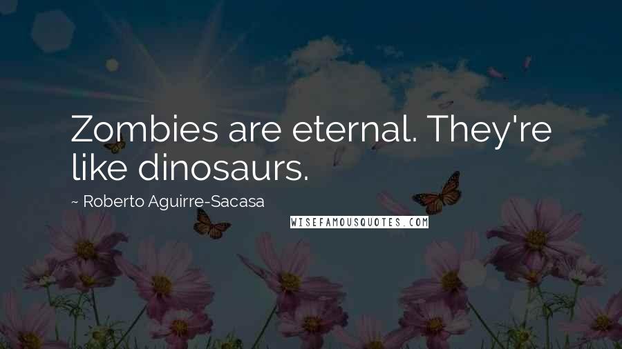 Roberto Aguirre-Sacasa Quotes: Zombies are eternal. They're like dinosaurs.