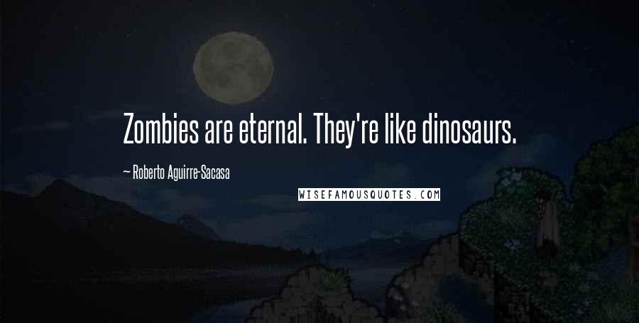 Roberto Aguirre-Sacasa Quotes: Zombies are eternal. They're like dinosaurs.