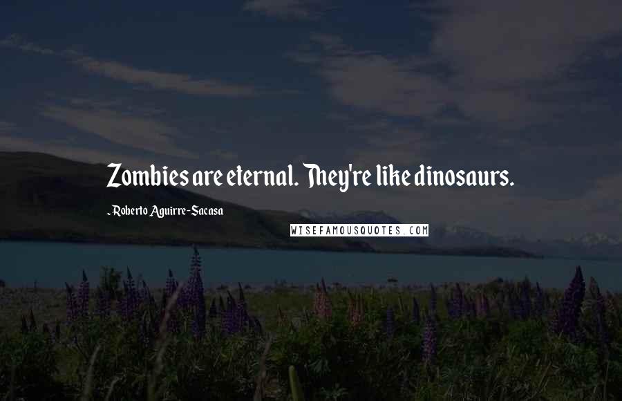 Roberto Aguirre-Sacasa Quotes: Zombies are eternal. They're like dinosaurs.