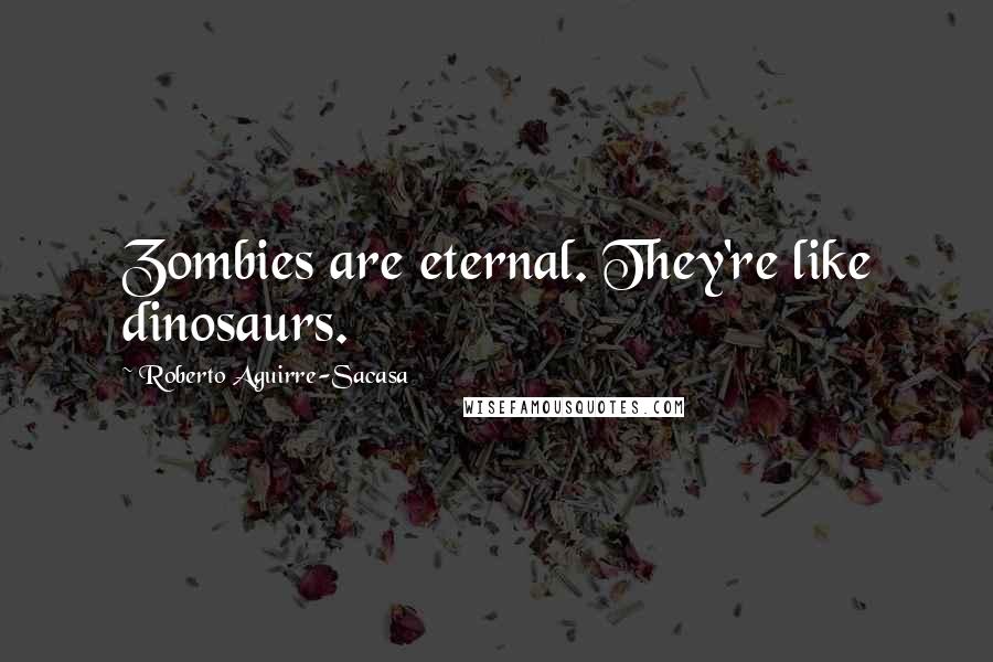 Roberto Aguirre-Sacasa Quotes: Zombies are eternal. They're like dinosaurs.