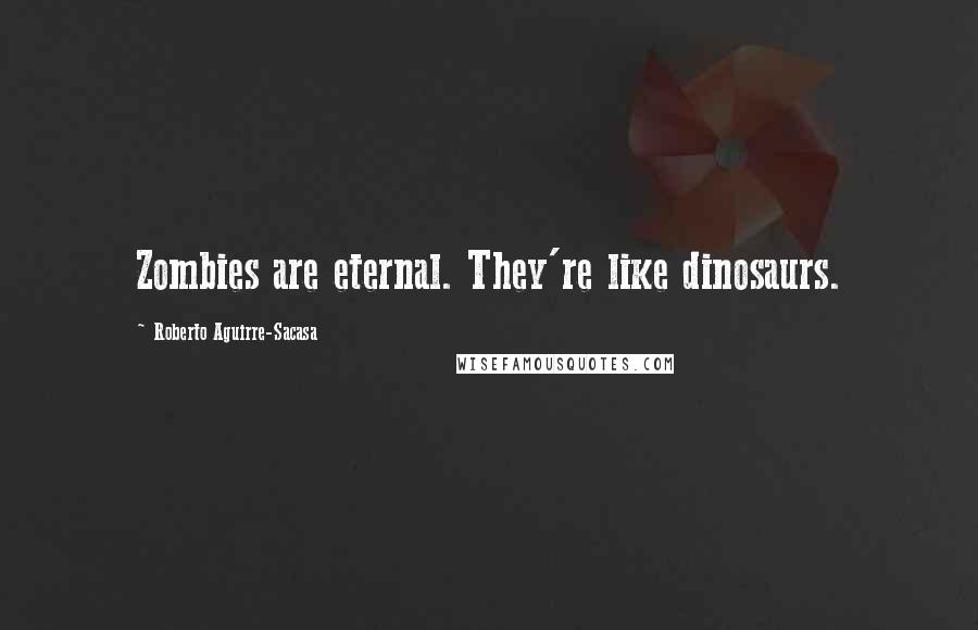 Roberto Aguirre-Sacasa Quotes: Zombies are eternal. They're like dinosaurs.