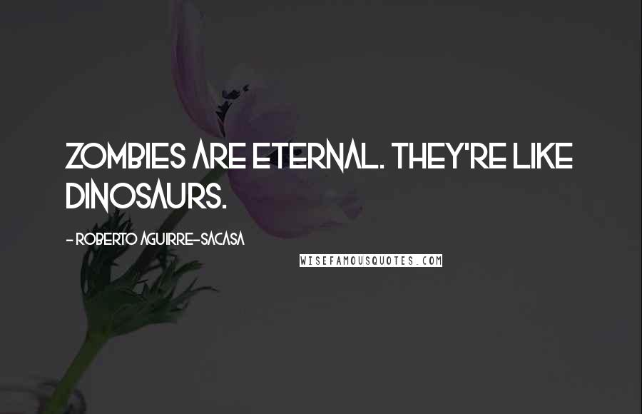 Roberto Aguirre-Sacasa Quotes: Zombies are eternal. They're like dinosaurs.