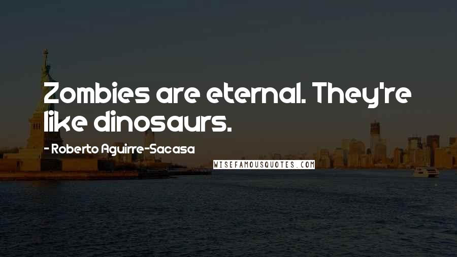 Roberto Aguirre-Sacasa Quotes: Zombies are eternal. They're like dinosaurs.
