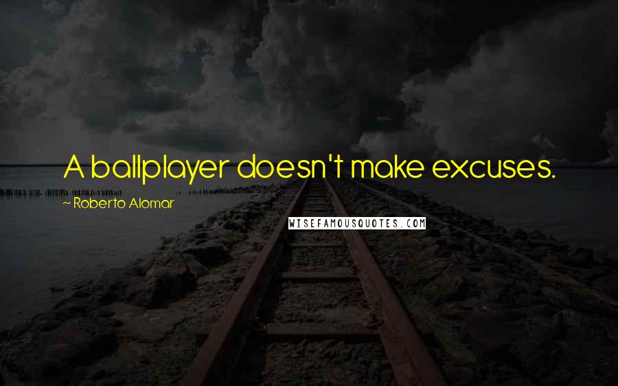 Roberto Alomar Quotes: A ballplayer doesn't make excuses.