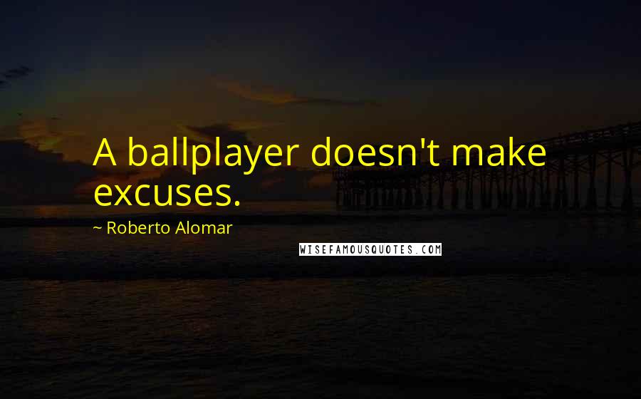 Roberto Alomar Quotes: A ballplayer doesn't make excuses.