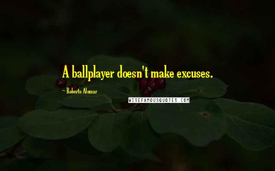 Roberto Alomar Quotes: A ballplayer doesn't make excuses.