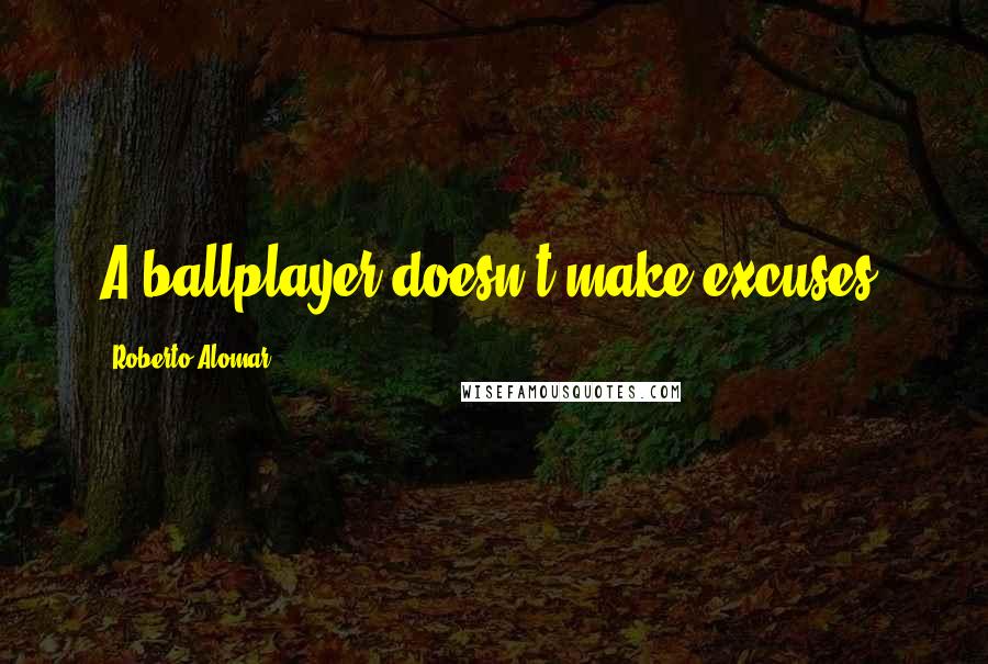 Roberto Alomar Quotes: A ballplayer doesn't make excuses.