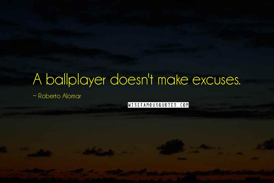 Roberto Alomar Quotes: A ballplayer doesn't make excuses.