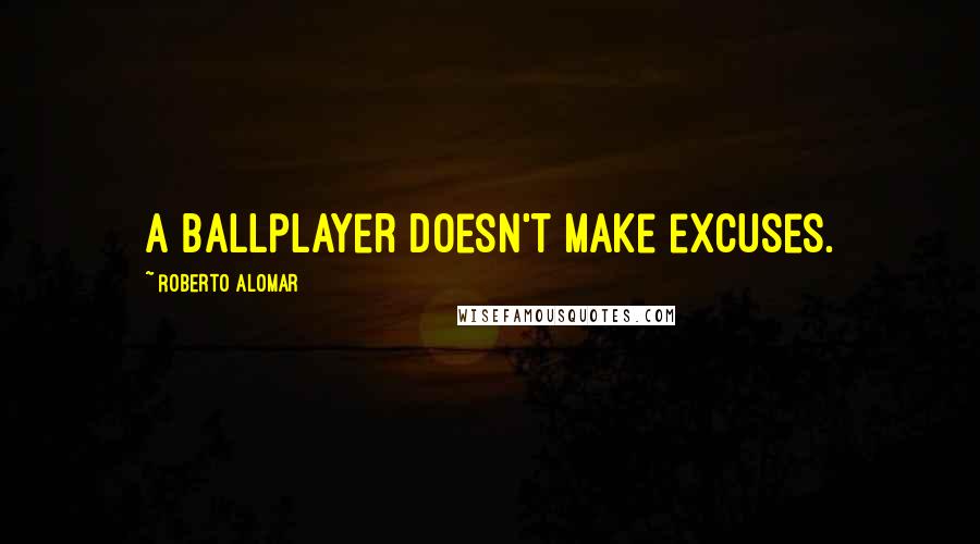 Roberto Alomar Quotes: A ballplayer doesn't make excuses.