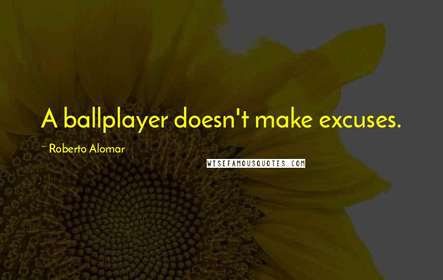 Roberto Alomar Quotes: A ballplayer doesn't make excuses.