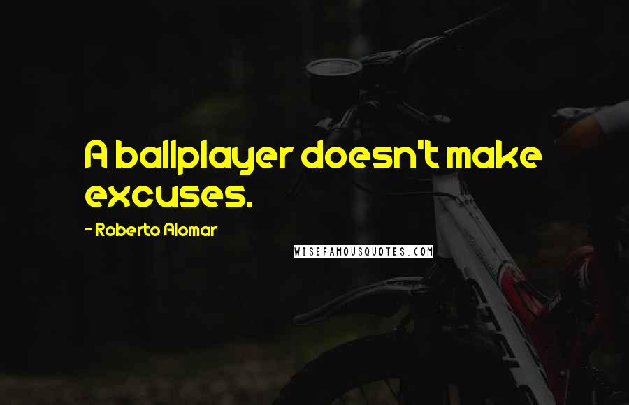 Roberto Alomar Quotes: A ballplayer doesn't make excuses.