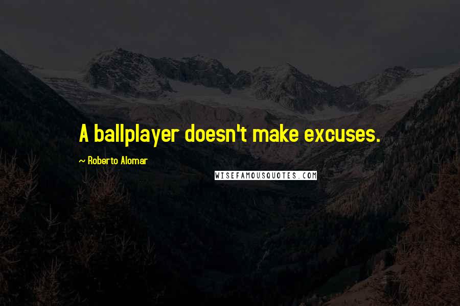 Roberto Alomar Quotes: A ballplayer doesn't make excuses.