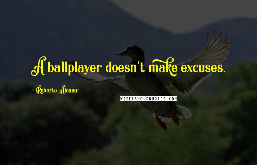 Roberto Alomar Quotes: A ballplayer doesn't make excuses.