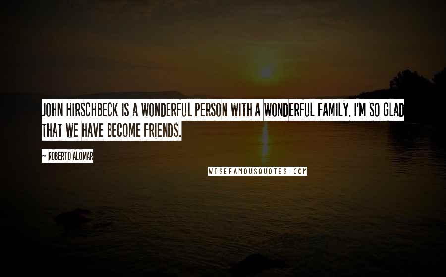 Roberto Alomar Quotes: John Hirschbeck is a wonderful person with a wonderful family. I'm so glad that we have become friends.