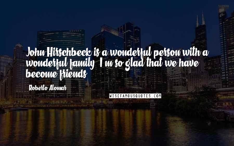 Roberto Alomar Quotes: John Hirschbeck is a wonderful person with a wonderful family. I'm so glad that we have become friends.