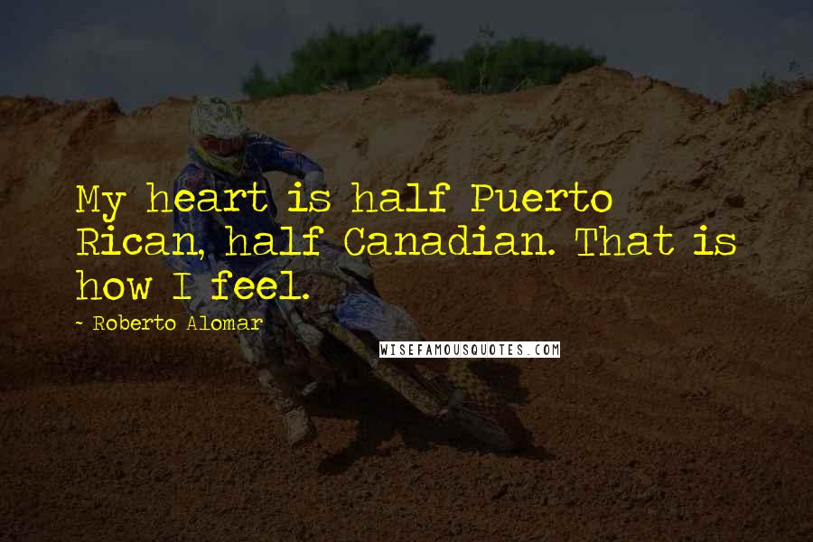 Roberto Alomar Quotes: My heart is half Puerto Rican, half Canadian. That is how I feel.