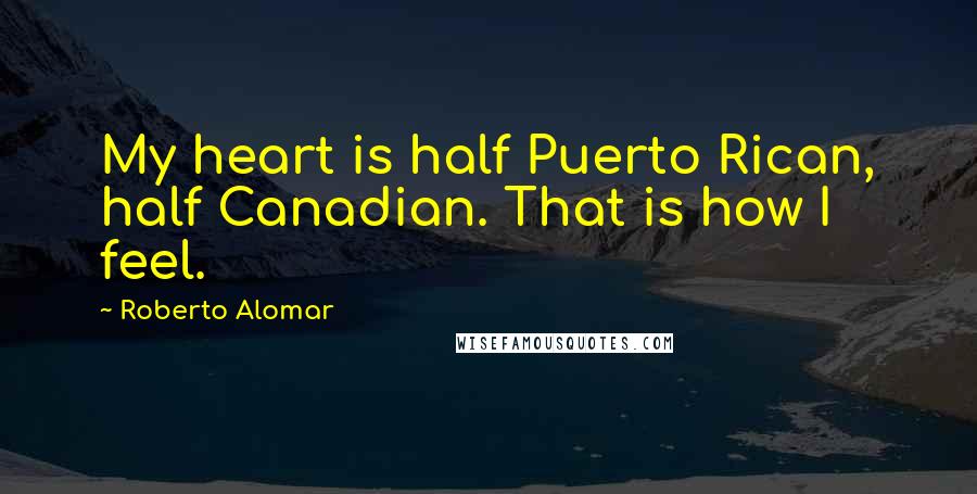 Roberto Alomar Quotes: My heart is half Puerto Rican, half Canadian. That is how I feel.