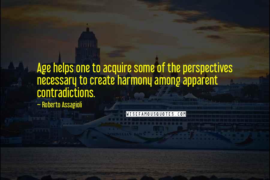 Roberto Assagioli Quotes: Age helps one to acquire some of the perspectives necessary to create harmony among apparent contradictions.