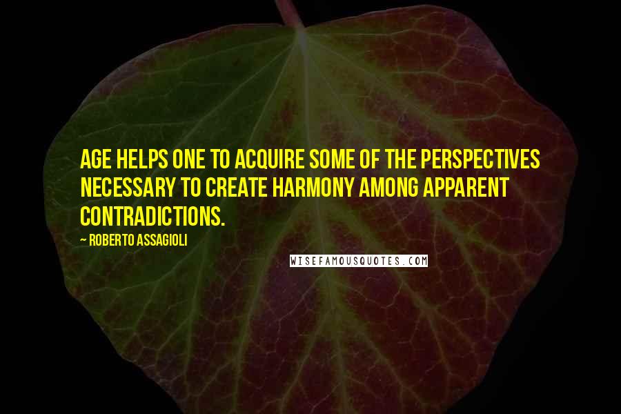 Roberto Assagioli Quotes: Age helps one to acquire some of the perspectives necessary to create harmony among apparent contradictions.