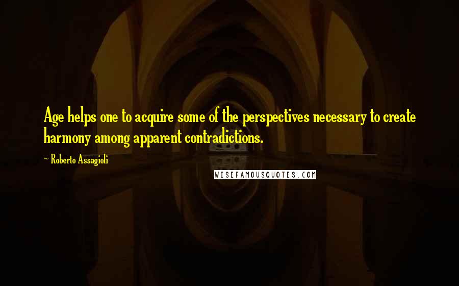 Roberto Assagioli Quotes: Age helps one to acquire some of the perspectives necessary to create harmony among apparent contradictions.