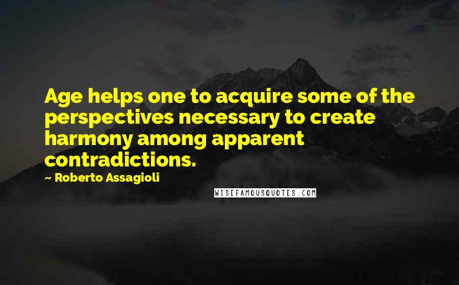 Roberto Assagioli Quotes: Age helps one to acquire some of the perspectives necessary to create harmony among apparent contradictions.
