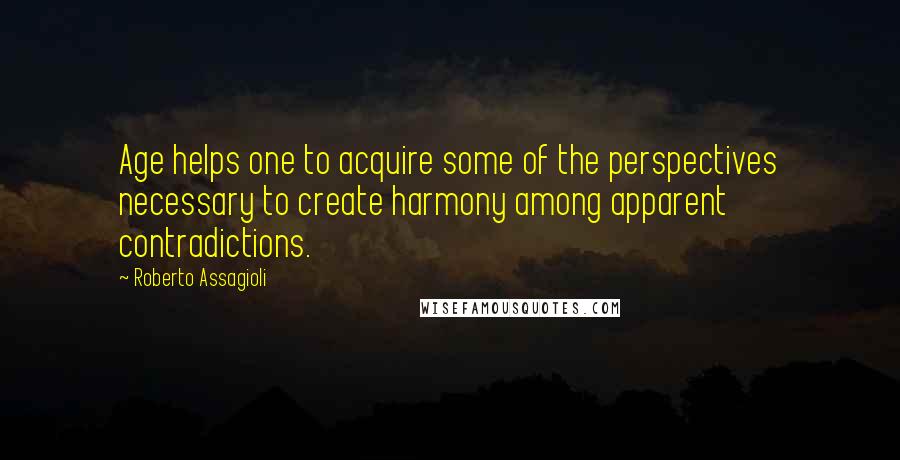 Roberto Assagioli Quotes: Age helps one to acquire some of the perspectives necessary to create harmony among apparent contradictions.