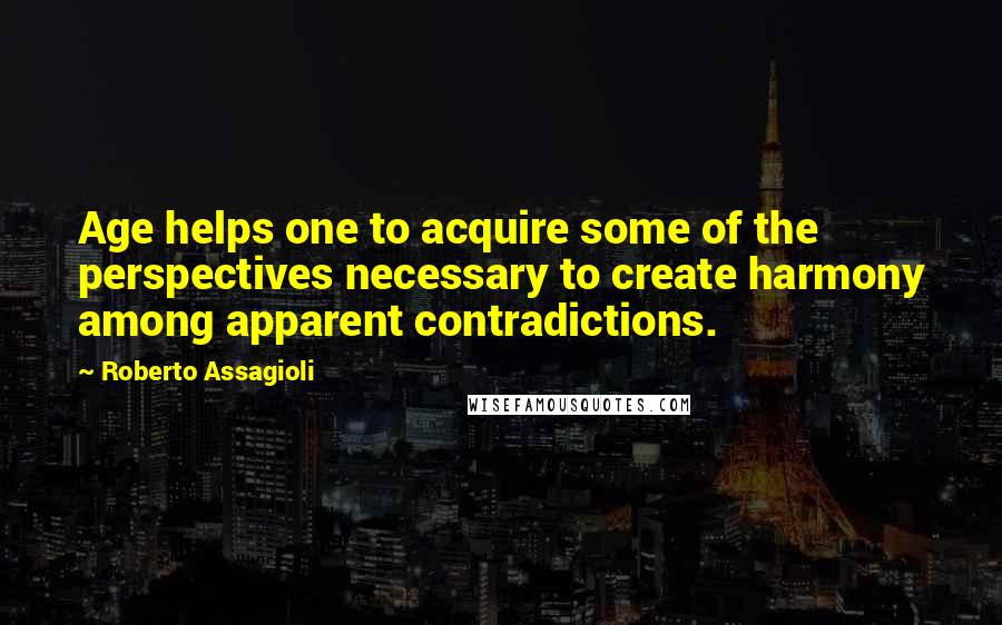 Roberto Assagioli Quotes: Age helps one to acquire some of the perspectives necessary to create harmony among apparent contradictions.