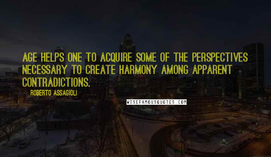 Roberto Assagioli Quotes: Age helps one to acquire some of the perspectives necessary to create harmony among apparent contradictions.