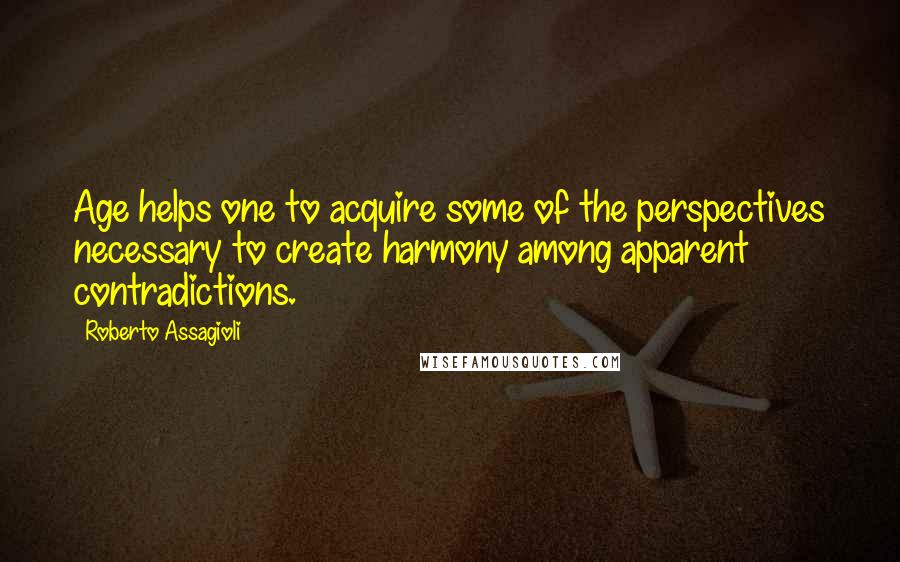 Roberto Assagioli Quotes: Age helps one to acquire some of the perspectives necessary to create harmony among apparent contradictions.