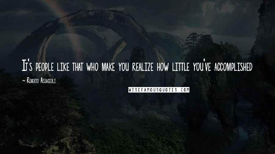Roberto Assagioli Quotes: It's people like that who make you realize how little you've accomplished