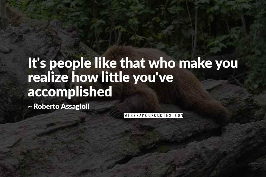 Roberto Assagioli Quotes: It's people like that who make you realize how little you've accomplished