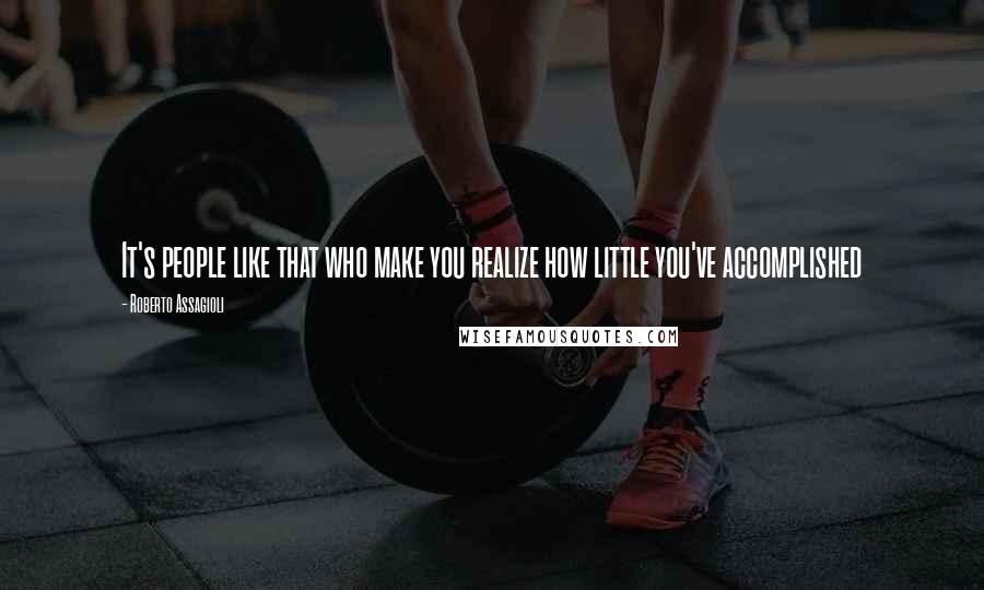 Roberto Assagioli Quotes: It's people like that who make you realize how little you've accomplished