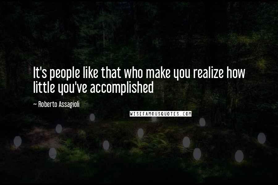 Roberto Assagioli Quotes: It's people like that who make you realize how little you've accomplished