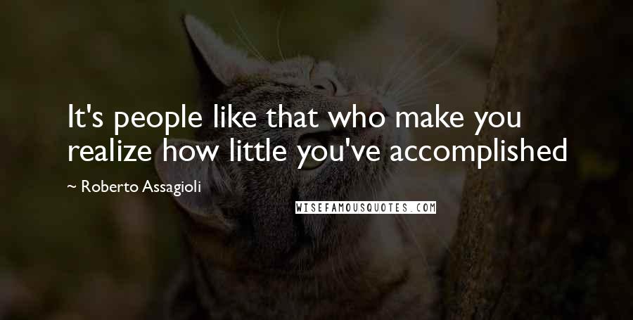 Roberto Assagioli Quotes: It's people like that who make you realize how little you've accomplished