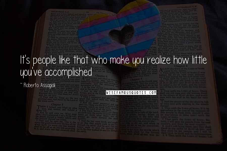 Roberto Assagioli Quotes: It's people like that who make you realize how little you've accomplished