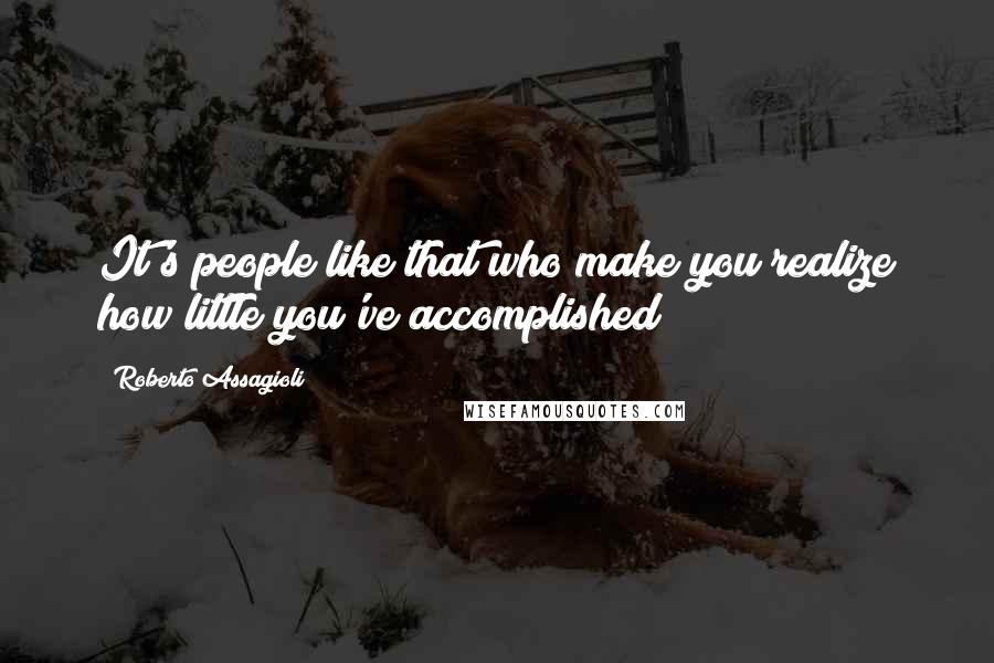 Roberto Assagioli Quotes: It's people like that who make you realize how little you've accomplished
