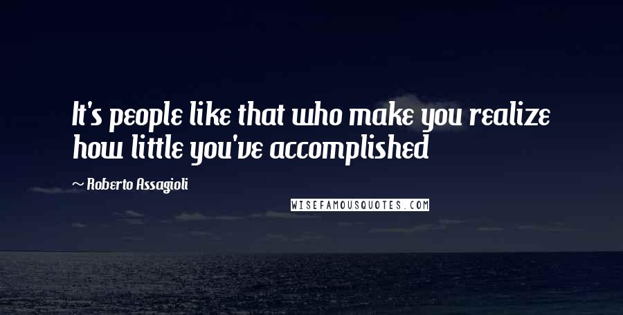 Roberto Assagioli Quotes: It's people like that who make you realize how little you've accomplished