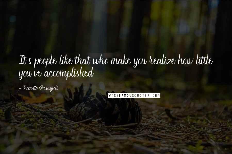 Roberto Assagioli Quotes: It's people like that who make you realize how little you've accomplished