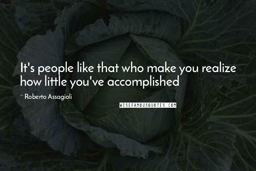 Roberto Assagioli Quotes: It's people like that who make you realize how little you've accomplished