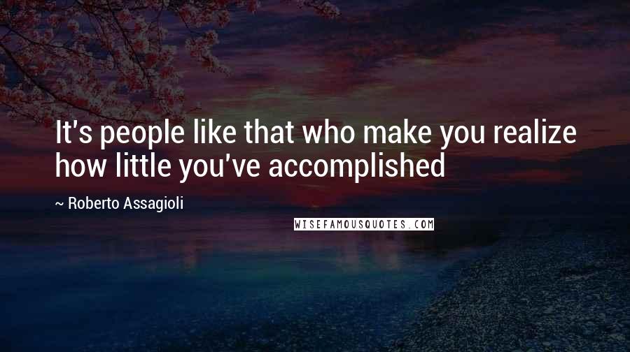Roberto Assagioli Quotes: It's people like that who make you realize how little you've accomplished